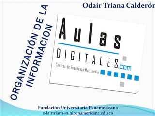 ORGANIZACIÓN DE LA INFORMACION Fundación Universitaria Panamericana [email_address] Odair Triana Calderón 