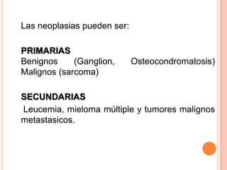 Las neoplasias pueden ser:
PRIMARIAS
Benignos (Ganglion, Osteocondromatosis)
Malignos (sarcoma)
SECUNDARIAS
Leucemia, miel...