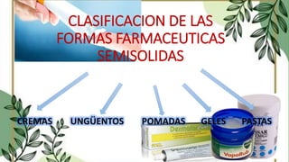 CLASIFICACION DE LAS
FORMAS FARMACEUTICAS
SEMISOLIDAS
CREMAS UNGÜENTOS POMADAS GELES PASTAS
 