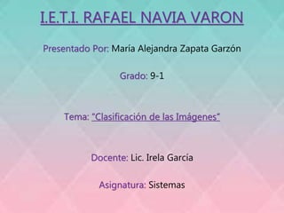 I.E.T.I. RAFAEL NAVIA VARON
Presentado Por: María Alejandra Zapata Garzón
Grado: 9-1
Tema: “Clasificación de las Imágenes”
Docente: Lic. Irela García
Asignatura: Sistemas
 