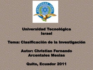 Universidad Tecnológica Israel Tema: Clasificación de la Investigación Autor: Christian Fernando Arcentales Mesias Quito, Ecuador 2011 Autor: Christian Arcentales 