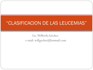 “CLASIFICACION DE LAS LEUCEMIAS”
Lic. Wilfredo Gochez
e-mail: willgochez@hotmail.com

 
