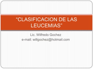 Lic. Wilfredo Gochez
e-mail: willgochez@hotmail.com
“CLASIFICACION DE LAS
LEUCEMIAS”
 