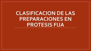 CLASIFICACION DE LAS
PREPARACIONES EN
PROTESIS FIJA
 