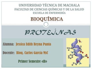 UNIVERSIDAD TÉCNICA DE MACHALA
FACULTAD DE CIENCIAS QUÍMICAS Y DE LA SALUD
ESCUELA DE ENFERMERÍA
PROTEÍNAS
Alumna: Jessica Edith Reyna Panta
Docente: Bioq. Carlos García MsC
Primer Semestre «B»
 