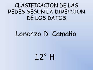 CLASIFICACION DE LAS
REDES SEGUN LA DIRECCION
      DE LOS DATOS


  Lorenzo D. Camaño


        12° H
 