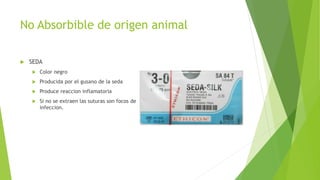 No Absorbible de origen animal
 SEDA
 Color negro
 Producida por el gusano de la seda
 Produce reaccion inflamatoria
 Si no se extraen las suturas son focos de
infeccion.
 