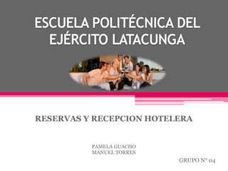 ESCUELA POLITÉCNICA DEL EJÉRCITO LATACUNGA RESERVAS Y RECEPCION HOTELERA PAMELA GUACHO MANUEL TORRES GRUPO N° 04 