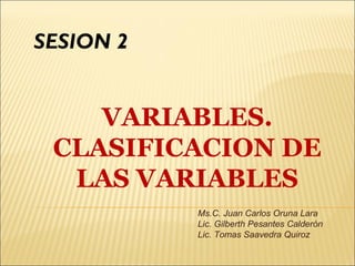 VARIABLES.
CLASIFICACION DE
LAS VARIABLES
SESION 2
Ms.C. Juan Carlos Oruna Lara
Lic. Gilberth Pesantes Calderón
Lic. Tomas Saavedra Quiroz
 