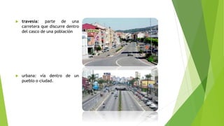  travesía: parte de una
carretera que discurre dentro
del casco de una población
 urbana: vía dentro de un
pueblo o ciudad.
 
