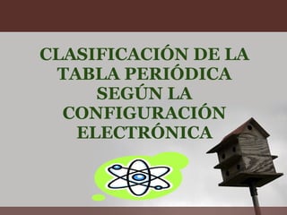 CLASIFICACIÓN DE LA TABLA PERIÓDICA SEGÚN LA CONFIGURACIÓN ELECTRÓNICA 