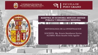 METODOLOGIA DE LA INVESTIGACION
DOCENTE: Mg. Ernets Batallanos Enciso
ALUMNA: Rocio Scarlet Avila Aguilar
MAESTRIA EN ECONOMIA MENCION GESTION
PUBLICA Y DESARROLLO REGIONAL
 