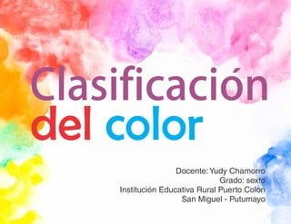 Clasificacion
del color
Docente:Yudy Chamorro
Grado: sexto
Institución Educativa Rural Puerto Colon
San Miguel - Putumayo
´
 