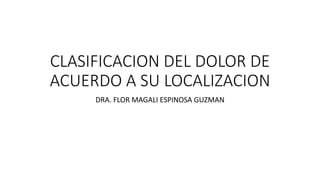 CLASIFICACION DEL DOLOR DE
ACUERDO A SU LOCALIZACION
DRA. FLOR MAGALI ESPINOSA GUZMAN
 