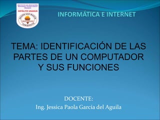 TEMA: IDENTIFICACIÓN DE LAS
PARTES DE UN COMPUTADOR
Y SUS FUNCIONES
DOCENTE:
Ing. Jessica Paola García del Aguila
 