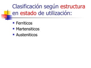Clasificación según estructura
en estado de utilización:
   Ferriticos
   Martensiticos
   Austeniticos
 