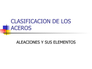 CLASIFICACION DE LOS
ACEROS

 ALEACIONES Y SUS ELEMENTOS
 