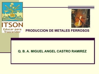 PRODUCCION DE METALES FERROSOS




Q. B. A. MIGUEL ANGEL CASTRO RAMIREZ
 