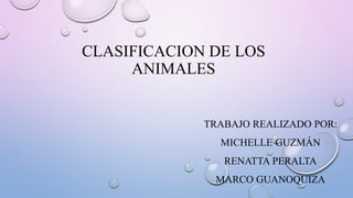 CLASIFICACION DE LOS
ANIMALES
TRABAJO REALIZADO POR:
MICHELLE GUZMÁN
RENATTA PERALTA
MARCO GUANOQUIZA
 
