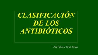 CLASIFICACIÓN
DE LOS
ANTIBIÓTICOS
Díaz Palacios, Carlos Enrique
 