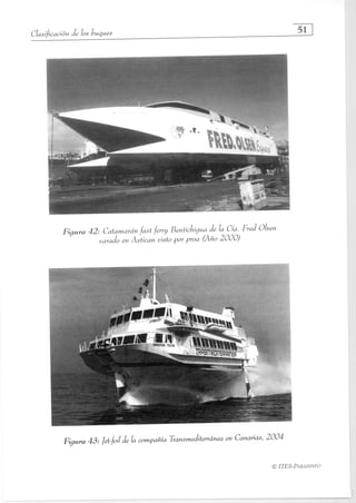 Clasiftcación de los buques
	 51
Figura 42: Catamarán fast ferry Bentichigua de la Cía. Fred Olsen
varado en Astican visto por proa (Año 2000)
Figura 43: Jet-foil de la compañía Transmediterránea en Canarias, 2004
© ITES-PARANINFO
 