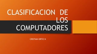 CLASIFICACION DE
LOS
COMPUTADORES
CRISTIAN ORTIZ N
 