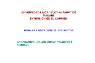 UNIVERSIDAD LAICA “ELOY ALFARO” DE MANABI EXTENSIÓN EN EL CARMEN TEMA: CLASIFICACIÓN DE LOS DELITOS INTEGRANTES: JOHANA CUSME Y GABRIELA ANDRADE 