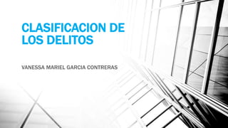 CLASIFICACION DE
LOS DELITOS
VANESSA MARIEL GARCIA CONTRERAS
 