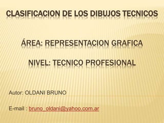 CLASIFICACION DE LOS DIBUJOS TECNICOS
ÁREA: REPRESENTACION GRAFICA
NIVEL: TECNICO PROFESIONAL
Autor: OLDANI BRUNO
E-mail : bruno_oldani@yahoo.com.ar
 