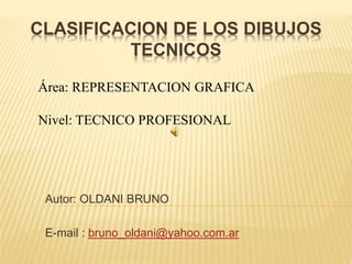 CLASIFICACION DE LOS DIBUJOS
TECNICOS
Autor: OLDANI BRUNO
E-mail : bruno_oldani@yahoo.com.ar
Área: REPRESENTACION GRAFICA
Nivel: TECNICO PROFESIONAL
 