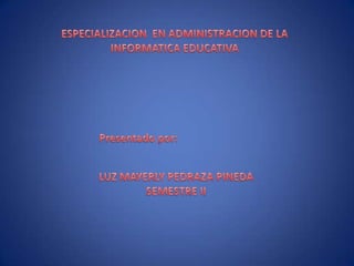 ESPECIALIZACION  EN ADMINISTRACION DE LA INFORMATICA EDUCATIVA Presentado por: LUZ MAYERLY PEDRAZA PINEDA SEMESTRE II 