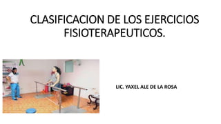 CLASIFICACION DE LOS EJERCICIOS
FISIOTERAPEUTICOS.
LIC. YAXEL ALE DE LA ROSA
 