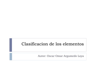 Clasificacion de los elementos
Autor: Oscar Omar Argumedo Loya
 