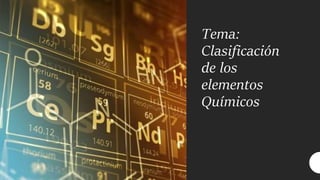 Tema:
Clasificación
de los
elementos
Químicos
 