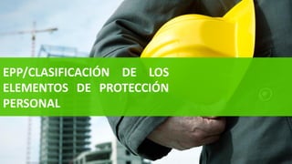 EPP/CLASIFICACIÓN DE LOS
ELEMENTOS DE PROTECCIÓN
PERSONAL
 