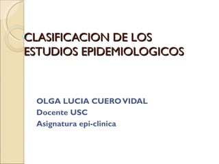 CLASIFICACION DE LOS
ESTUDIOS EPIDEMIOLOGICOS



 OLGA LUCIA CUERO VIDAL
 Docente USC
 Asignatura epi-clinica
 