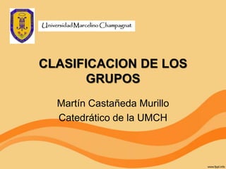CLASIFICACION DE LOS
       GRUPOS
  Martín Castañeda Murillo
  Catedrático de la UMCH
 