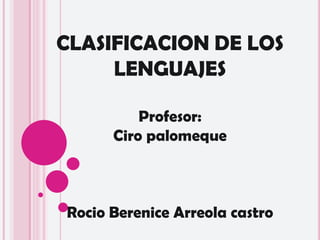 CLASIFICACION DE LOS LENGUAJES Profesor: Ciro palomeque Rocio Berenice Arreola castro 