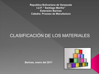 Republica Bolivariana de Venezuela
I.U.P. “ Santiago Mariño”
Extensión Barinas
Catedra: Proceso de Manufactura
CLASIFICACIÓN DE LOS MATERIALES
Barinas, enero del 2017
 