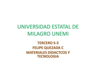 UNIVERSIDAD ESTATAL DE
   MILAGRO UNEMI
        TERCERO S-3
     FELIPE QUEZADA C
   MATERIALES DIDACTCOS Y
        TECNOLOGIA
 