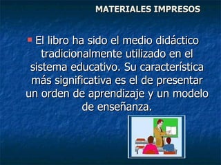   MATERIALES IMPRESOS El libro ha sido el medio didáctico tradicionalmente utilizado en el sistema educativo. Su característica más significativa es el de presentar un orden de aprendizaje y un modelo de enseñanza. 