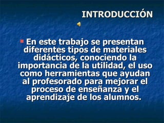   INTRODUCCIÓN En este trabajo se presentan diferentes tipos de materiales didácticos, conociendo la importancia de la utilidad, el uso como herramientas que ayudan al profesorado para mejorar el proceso de enseñanza y el aprendizaje de los alumnos.   