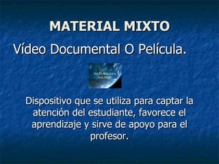 MATERIAL MIXTO Vídeo Documental O Película. Dispositivo que se utiliza para captar la atención del estudiante, favorece el aprendizaje y sirve de apoyo para el profesor. 