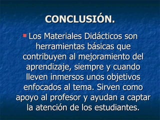 CONCLUSIÓN. Los Materiales Didácticos son herramientas básicas que contribuyen al mejoramiento del aprendizaje, siempre y cuando lleven inmersos unos objetivos enfocados al tema. Sirven como apoyo al profesor y ayudan a captar la atención de los estudiantes. 