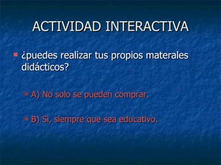 ACTIVIDAD INTERACTIVA ¿puedes realizar tus propios materales didácticos? A) No solo se pueden comprar. B) Si, siempre que sea educativo. 