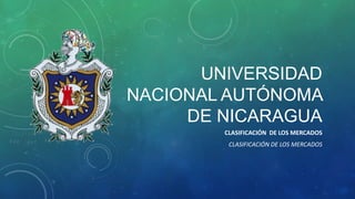 UNIVERSIDAD
NACIONAL AUTÓNOMA
DE NICARAGUA
CLASIFICACIÓN DE LOS MERCADOS
CLASIFICACIÓN DE LOS MERCADOS
 