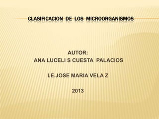 CLASIFICACION DE LOS MICROORGANISMOS

AUTOR:
ANA LUCELI S CUESTA PALACIOS
I.E.JOSE MARIA VELA Z
2013

 