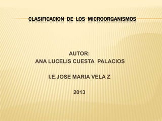 CLASIFICACION DE LOS MICROORGANISMOS

AUTOR:
ANA LUCELIS CUESTA PALACIOS
I.E.JOSE MARIA VELA Z
2013

 