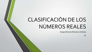 CLASIFICACIÒN DE LOS
NÙMEROS REALES
Sergio Roman Romero Jimènez
1C
 