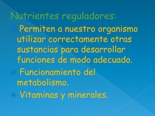 Nutrientes reguladores:
Permiten a nuestro organismo
utilizar correctamente otras
sustancias para desarrollar
funciones de modo adecuado.
 Funcionamiento del
metabolismo.
 Vitaminas y minerales.


 